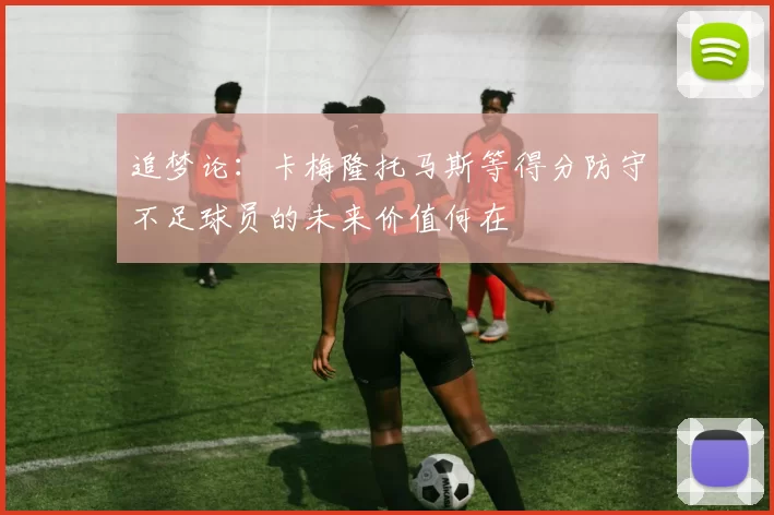 追梦论：卡梅隆托马斯等得分防守不足球员的未来价值何在
