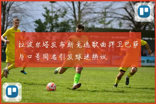 拉波尔塔发布新竞选歌曲捍卫巴萨与口号同名引发球迷热议