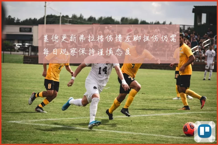 基德更新弗拉格伤情左脚扭伤仍需每日观察保持谨慎态度