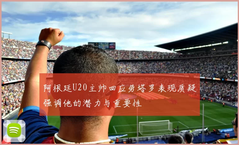 阿根廷U20主帅回应劳塔罗表现质疑强调他的潜力与重要性