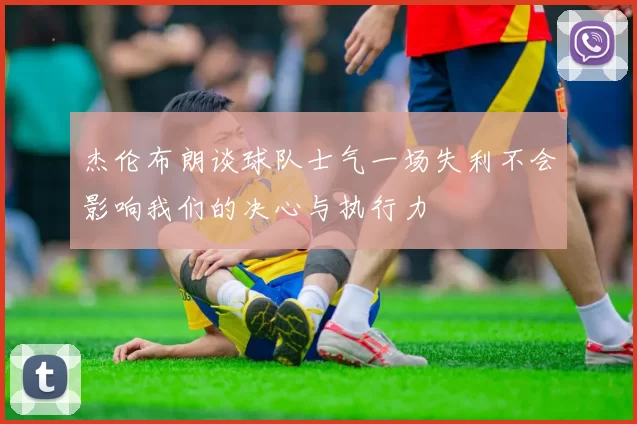 杰伦布朗谈球队士气一场失利不会影响我们的决心与执行力