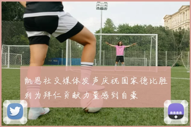 凯恩社交媒体发声庆祝国家德比胜利为拜仁贡献力量感到自豪