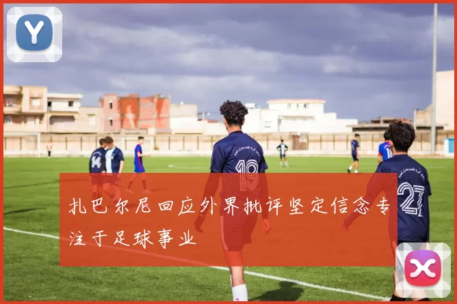 扎巴尔尼回应外界批评坚定信念专注于足球事业
