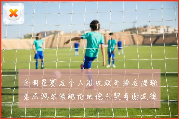 全明星赛后个人进攻效率排名揭晓克尼佩尔领跑伦纳德东契奇谢泼德紧随其后