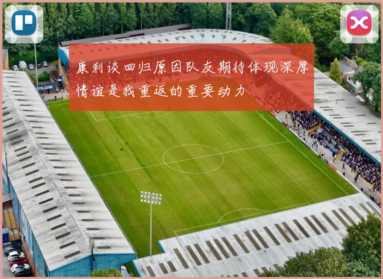 康利谈回归原因队友期待体现深厚情谊是我重返的重要动力