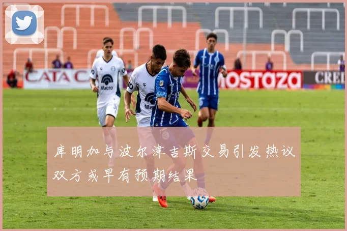 库明加与波尔津吉斯交易引发热议双方或早有预期结果