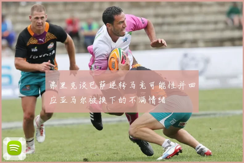 弗里克谈巴萨逆转马竞可能性并回应亚马尔被换下的不满情绪