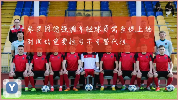 弗罗因德强调年轻球员需重视上场时间的重要性与不可替代性