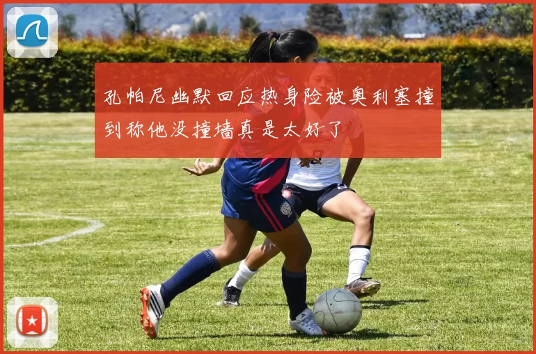 孔帕尼幽默回应热身险被奥利塞撞到称他没撞墙真是太好了