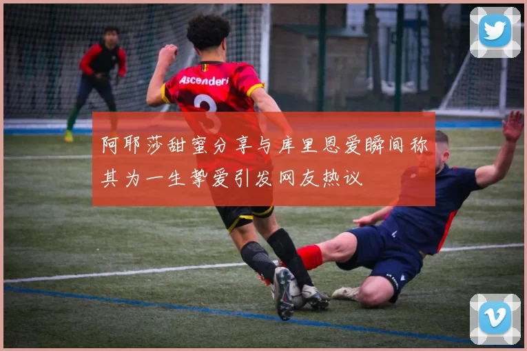 阿耶莎甜蜜分享与库里恩爱瞬间称其为一生挚爱引发网友热议
