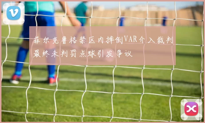 菲尔克鲁格禁区内摔倒VAR介入裁判最终未判罚点球引发争议