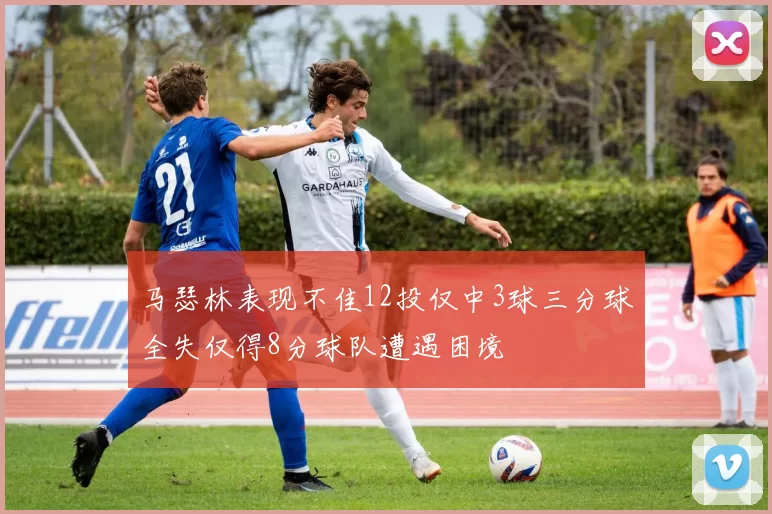 马瑟林表现不佳12投仅中3球三分球全失仅得8分球队遭遇困境