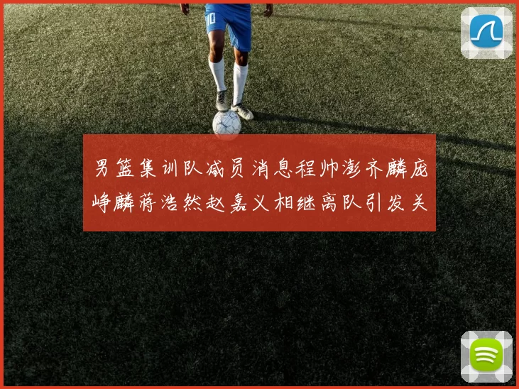 男篮集训队减员消息程帅澎齐麟庞峥麟蒋浩然赵嘉义相继离队引发关注
