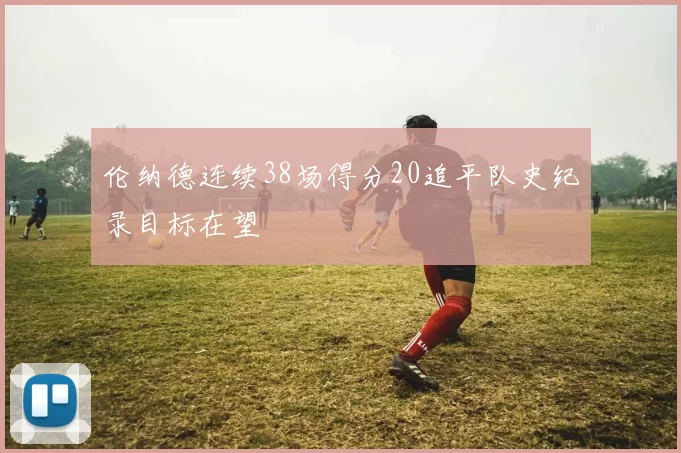 伦纳德连续38场得分20追平队史纪录目标在望