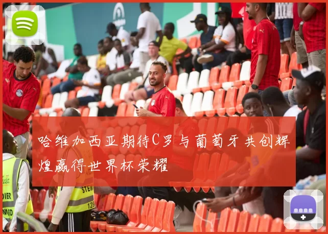 哈维加西亚期待C罗与葡萄牙共创辉煌赢得世界杯荣耀