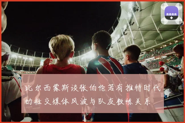 比尔西蒙斯谈张伯伦若有推特时代的社交媒体风波与队友教练关系