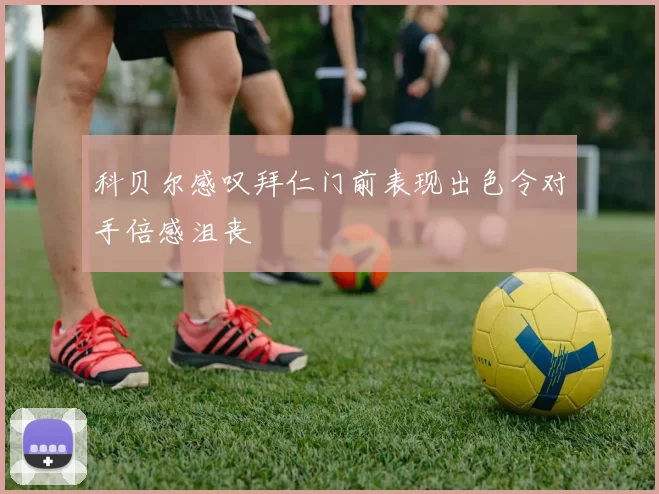 科贝尔感叹拜仁门前表现出色令对手倍感沮丧