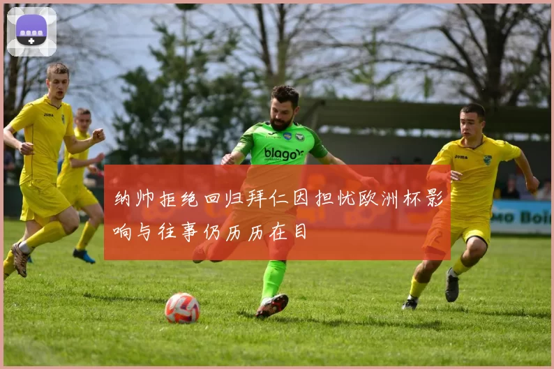 纳帅拒绝回归拜仁因担忧欧洲杯影响与往事仍历历在目