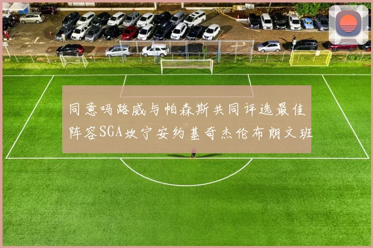同意吗路威与帕森斯共同评选最佳阵容SGA坎宁安约基奇杰伦布朗文班