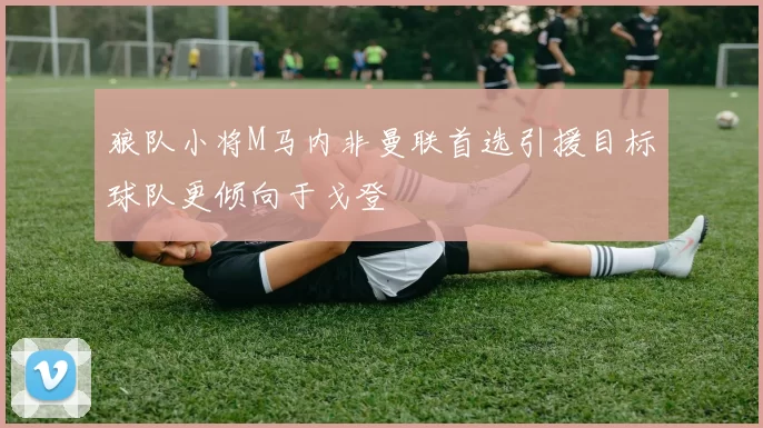 狼队小将M马内非曼联首选引援目标球队更倾向于戈登