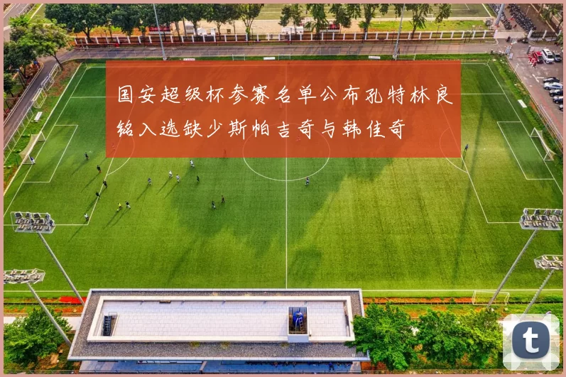 国安超级杯参赛名单公布孔特林良铭入选缺少斯帕吉奇与韩佳奇