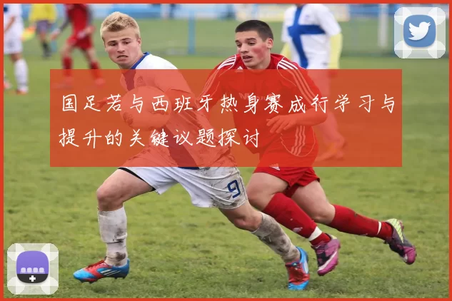 国足若与西班牙热身赛成行学习与提升的关键议题探讨