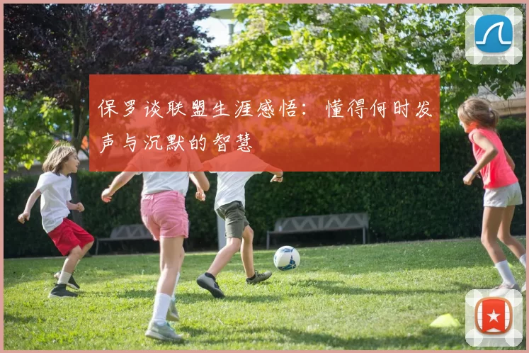 保罗谈联盟生涯感悟：懂得何时发声与沉默的智慧