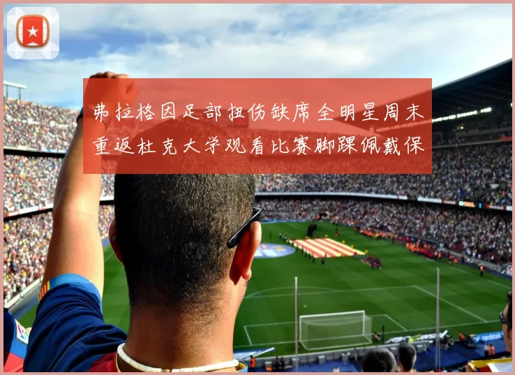 弗拉格因足部扭伤缺席全明星周末重返杜克大学观看比赛脚踝佩戴保护靴
