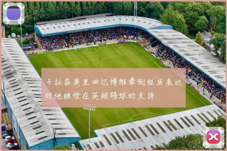卡拉菲奥里回忆博维晕倒经历表达对他继续在英超踢球的支持