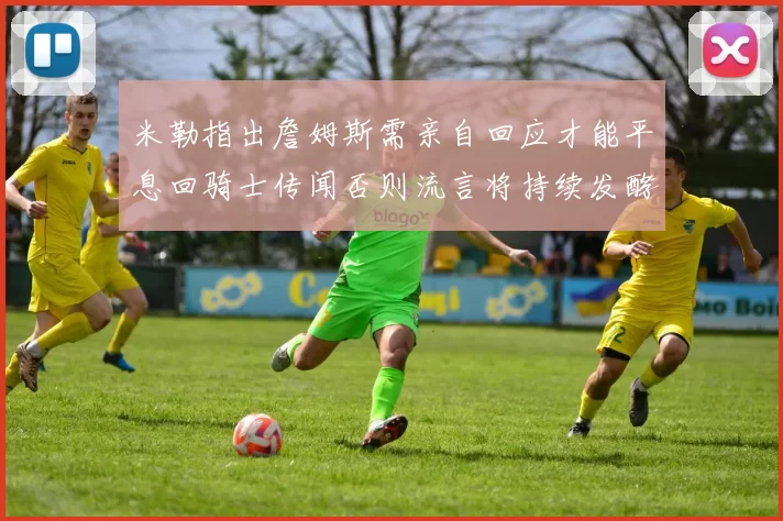 米勒指出詹姆斯需亲自回应才能平息回骑士传闻否则流言将持续发酵