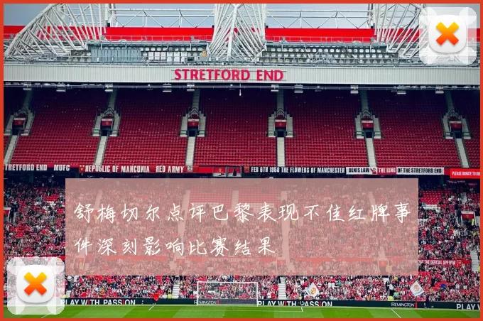 舒梅切尔点评巴黎表现不佳红牌事件深刻影响比赛结果
