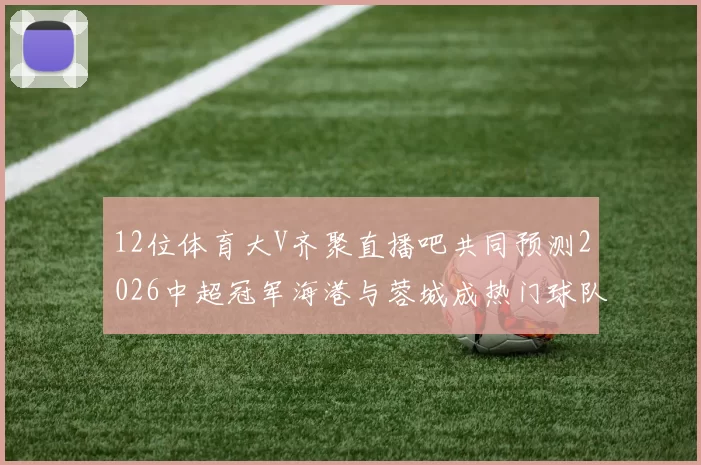 12位体育大V齐聚直播吧共同预测2026中超冠军海港与蓉城成热门球队