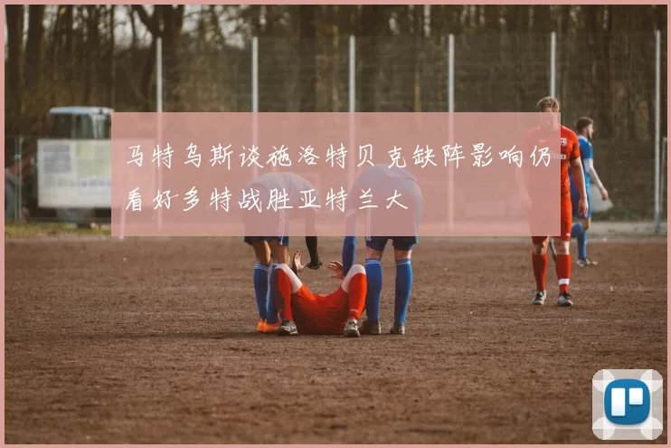 马特乌斯谈施洛特贝克缺阵影响仍看好多特战胜亚特兰大